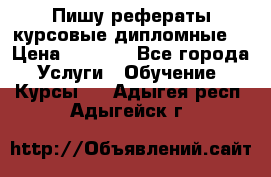 Пишу рефераты курсовые дипломные  › Цена ­ 2 000 - Все города Услуги » Обучение. Курсы   . Адыгея респ.,Адыгейск г.